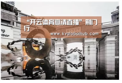 “开云体育高清直播”荆门行(图1) 开云体育高清直播